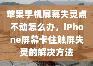 蘋(píng)果手機(jī)屏幕失靈點(diǎn)不動(dòng)怎么辦，iPhone屏幕卡住觸屏失靈的解決方法