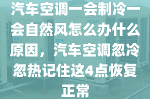 汽車空調一會制冷一會自然風怎么辦什么原因，汽車空調忽冷忽熱記住這4點恢復正常