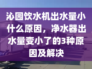 沁園飲水機出水量小什么原因，凈水器出水量變小了的3種原因及解決