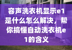 容聲洗衣機(jī)顯示e1是什么怎么解決，幫你搞懂自動洗衣機(jī)e1的含義