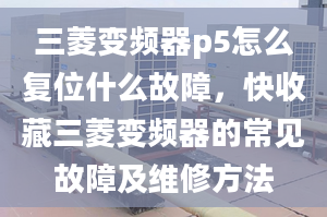 三菱變頻器p5怎么復(fù)位什么故障，快收藏三菱變頻器的常見故障及維修方法