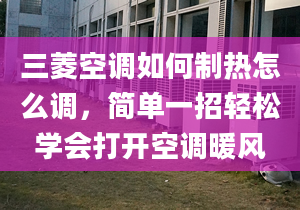 三菱空調如何制熱怎么調，簡單一招輕松學會打開空調暖風