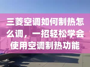 三菱空調如何制熱怎么調，一招輕松學會使用空調制熱功能