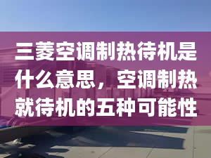 三菱空調制熱待機是什么意思，空調制熱就待機的五種可能性