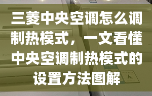 三菱中央空調(diào)怎么調(diào)制熱模式，一文看懂中央空調(diào)制熱模式的設(shè)置方法圖解