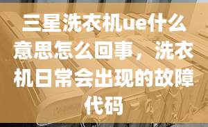 三星洗衣機(jī)ue什么意思怎么回事，洗衣機(jī)日常會出現(xiàn)的故障代碼