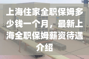 上海住家全職保姆多少錢一個月，最新上海全職保姆薪資待遇介紹