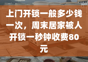 上門開鎖一般多少錢一次，周末居家被人開鎖一秒鐘收費(fèi)80元