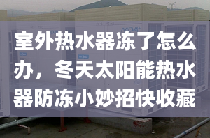 室外熱水器凍了怎么辦，冬天太陽能熱水器防凍小妙招快收藏