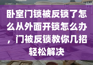 臥室門鎖被反鎖了怎么從外面開鎖怎么辦，門被反鎖教你幾招輕松解決