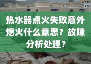 熱水器點火失敗意外熄火什么意思？故障分析處理？