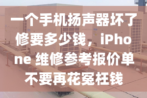 一個(gè)手機(jī)揚(yáng)聲器壞了修要多少錢，iPhone 維修參考報(bào)價(jià)單不要再花冤枉錢