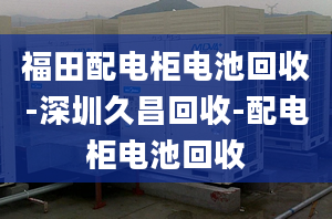 福田配電柜電池回收-深圳久昌回收-配電柜電池回收