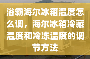 浴霸海爾冰箱溫度怎么調，海爾冰箱冷藏溫度和冷凍溫度的調節(jié)方法