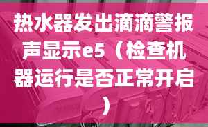 熱水器發(fā)出滴滴警報聲顯示e5（檢查機(jī)器運(yùn)行是否正常開啟）