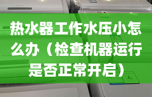 熱水器工作水壓小怎么辦（檢查機器運行是否正常開啟）