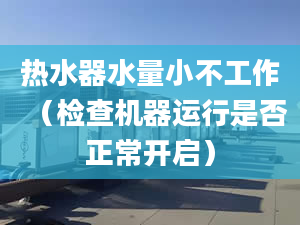 熱水器水量小不工作（檢查機器運行是否正常開啟）