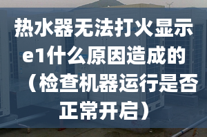 熱水器無法打火顯示e1什么原因造成的（檢查機(jī)器運(yùn)行是否正常開啟）