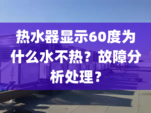 熱水器顯示60度為什么水不熱？故障分析處理？