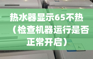 熱水器顯示65不熱（檢查機(jī)器運(yùn)行是否正常開啟）