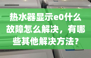 熱水器顯示e0什么故障怎么解決，有哪些其他解決方法？