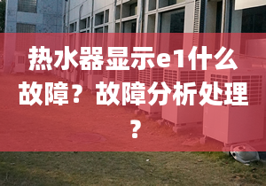 熱水器顯示e1什么故障？故障分析處理？