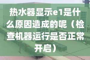 熱水器顯示e1是什么原因造成的呢（檢查機(jī)器運(yùn)行是否正常開啟）