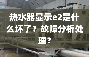 熱水器顯示e2是什么壞了？故障分析處理？