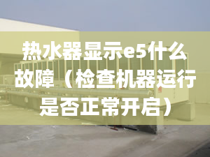 熱水器顯示e5什么故障（檢查機(jī)器運行是否正常開啟）