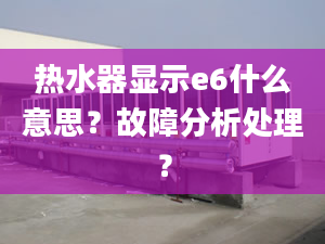 熱水器顯示e6什么意思？故障分析處理？