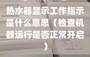 熱水器顯示工作指示是什么意思（檢查機(jī)器運行是否正常開啟）