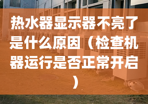 熱水器顯示器不亮了是什么原因（檢查機(jī)器運(yùn)行是否正常開啟）