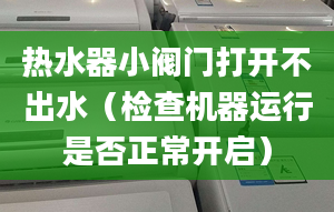 熱水器小閥門打開不出水（檢查機(jī)器運行是否正常開啟）