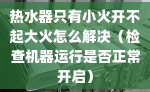 熱水器只有小火開不起大火怎么解決（檢查機(jī)器運行是否正常開啟）