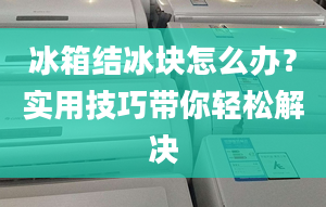 冰箱結(jié)冰塊怎么辦？實(shí)用技巧帶你輕松解決