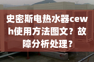 史密斯電熱水器cewh使用方法圖文？故障分析處理？