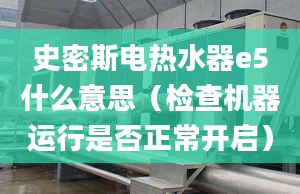 史密斯電熱水器e5什么意思（檢查機(jī)器運行是否正常開啟）