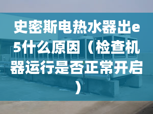 史密斯電熱水器出e5什么原因（檢查機(jī)器運(yùn)行是否正常開啟）