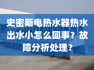 史密斯電熱水器熱水出水小怎么回事？故障分析處理？