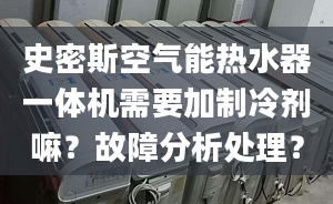 史密斯空氣能熱水器一體機(jī)需要加制冷劑嘛？故障分析處理？