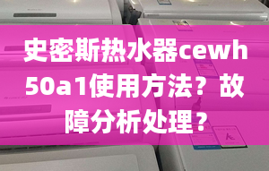 史密斯熱水器cewh50a1使用方法？故障分析處理？