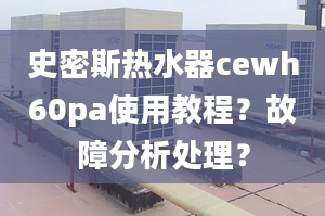 史密斯熱水器cewh60pa使用教程？故障分析處理？