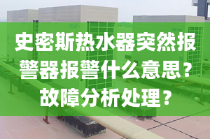 史密斯熱水器突然報警器報警什么意思？故障分析處理？