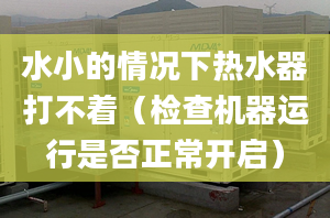 水小的情況下熱水器打不著（檢查機(jī)器運行是否正常開啟）