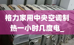 格力家用中央空調(diào)制熱一小時幾度電_