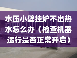 水壓小壁掛爐不出熱水怎么辦（檢查機(jī)器運行是否正常開啟）