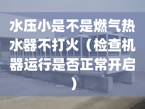 水壓小是不是燃?xì)鉄崴鞑淮蚧穑z查機(jī)器運行是否正常開啟）