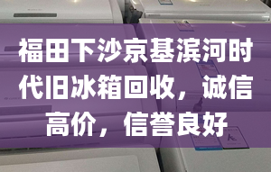 福田下沙京基濱河時代舊冰箱回收，誠信高價，信譽良好