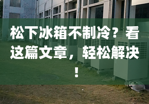 松下冰箱不制冷？看這篇文章，輕松解決！