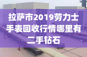 拉薩市2019勞力士手表回收行情哪里有二手鉆石